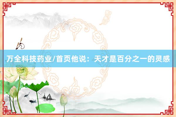 万全科技药业/首页他说:天才是百分之一的灵感