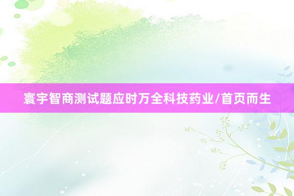 寰宇智商测试题应时万全科技药业/首页而生
