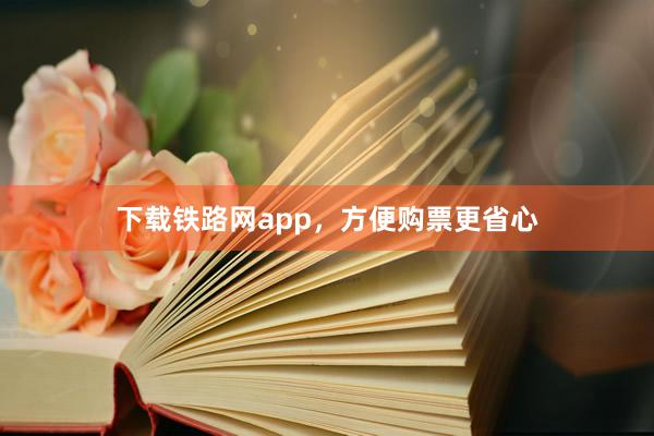 下载铁路网app，方便购票更省心