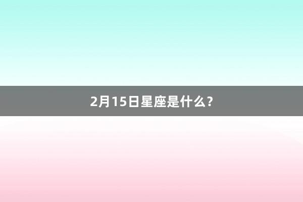 2月15日星座是什么？