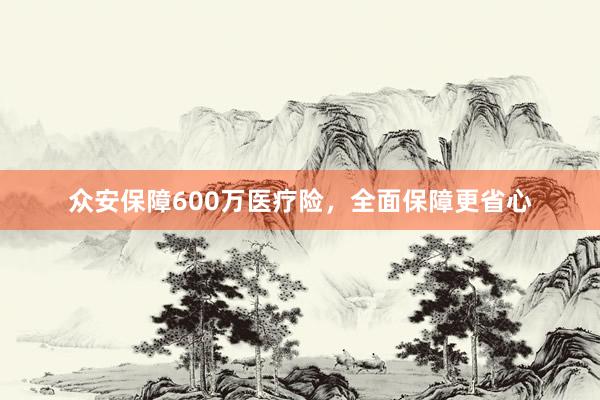 众安保障600万医疗险，全面保障更省心